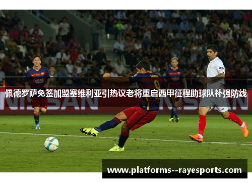 佩德罗萨免签加盟塞维利亚引热议老将重启西甲征程助球队补强防线