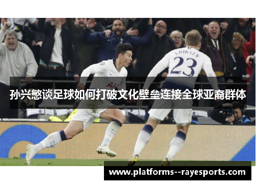 孙兴慜谈足球如何打破文化壁垒连接全球亚裔群体