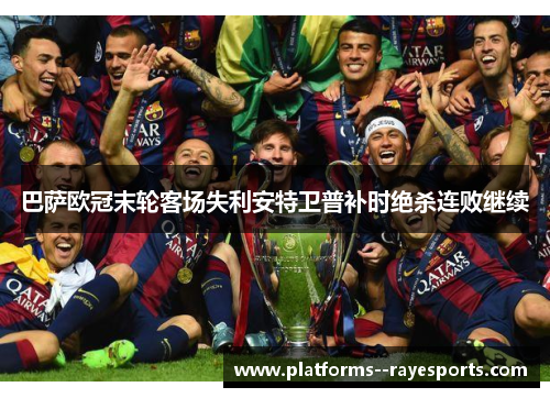 巴萨欧冠末轮客场失利安特卫普补时绝杀连败继续