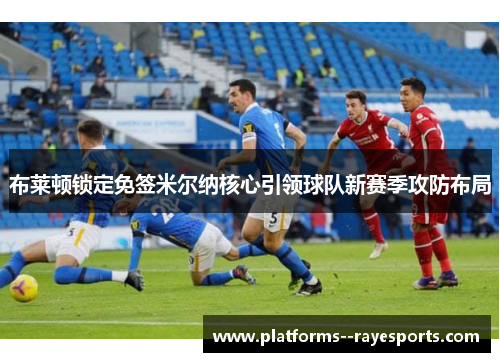 布莱顿锁定免签米尔纳核心引领球队新赛季攻防布局