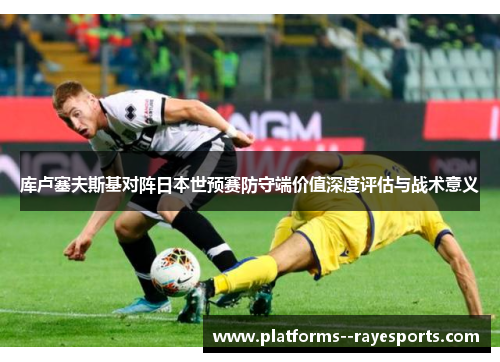 库卢塞夫斯基对阵日本世预赛防守端价值深度评估与战术意义