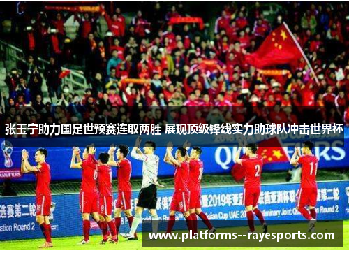 张玉宁助力国足世预赛连取两胜 展现顶级锋线实力助球队冲击世界杯