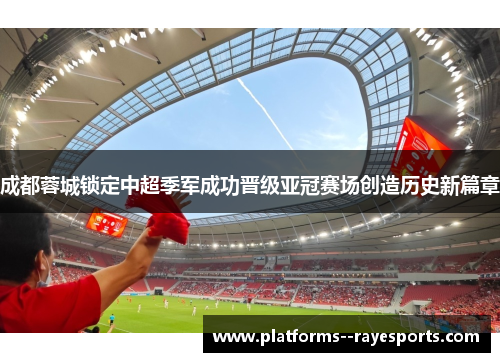 成都蓉城锁定中超季军成功晋级亚冠赛场创造历史新篇章