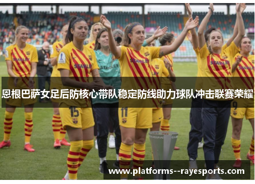 恩根巴萨女足后防核心带队稳定防线助力球队冲击联赛荣耀