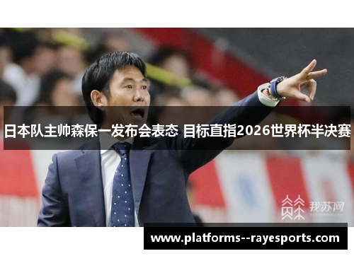 日本队主帅森保一发布会表态 目标直指2026世界杯半决赛