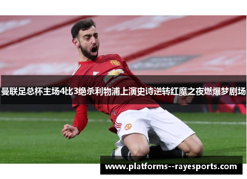 曼联足总杯主场4比3绝杀利物浦上演史诗逆转红魔之夜燃爆梦剧场