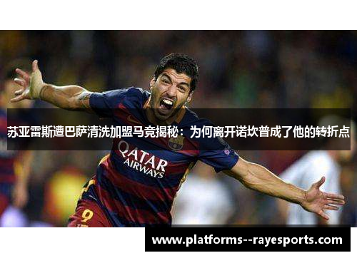 苏亚雷斯遭巴萨清洗加盟马竞揭秘：为何离开诺坎普成了他的转折点