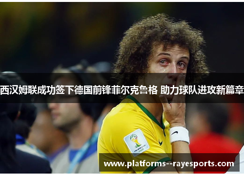 西汉姆联成功签下德国前锋菲尔克鲁格 助力球队进攻新篇章