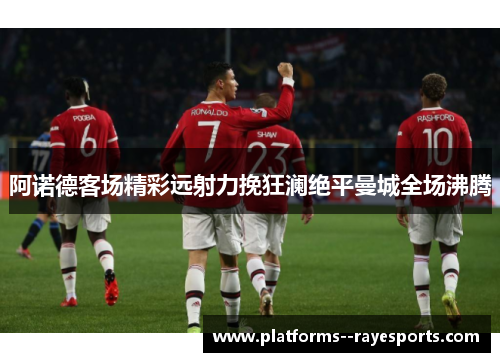 阿诺德客场精彩远射力挽狂澜绝平曼城全场沸腾