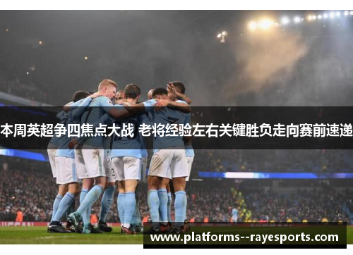 本周英超争四焦点大战 老将经验左右关键胜负走向赛前速递