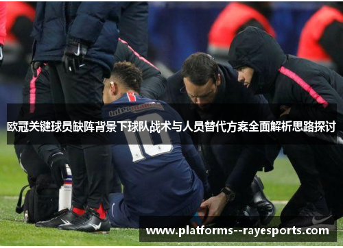 欧冠关键球员缺阵背景下球队战术与人员替代方案全面解析思路探讨