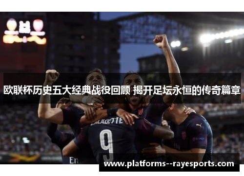 欧联杯历史五大经典战役回顾 揭开足坛永恒的传奇篇章