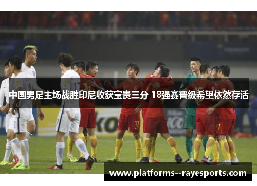 中国男足主场战胜印尼收获宝贵三分 18强赛晋级希望依然存活