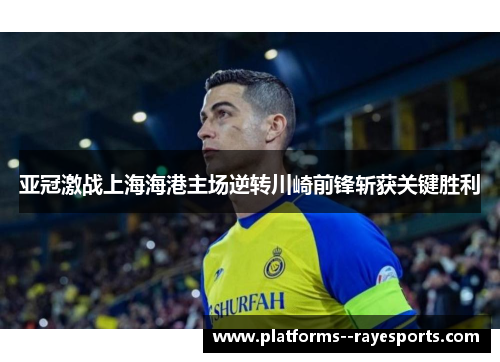 亚冠激战上海海港主场逆转川崎前锋斩获关键胜利