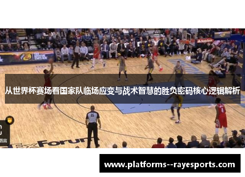 从世界杯赛场看国家队临场应变与战术智慧的胜负密码核心逻辑解析 从世界杯赛场看国家队临场应变与战术智慧的胜负密码核心逻辑解析