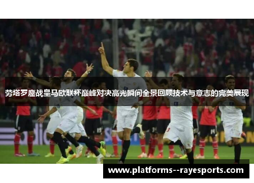 劳塔罗鏖战皇马欧联杯巅峰对决高光瞬间全景回顾技术与意志的完美展现