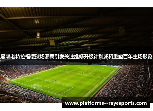 曼联老特拉福德球场漏雨引发关注维修升级计划或将重塑百年主场形象