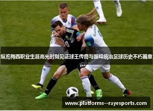 纵览梅西职业生涯高光时刻见证球王传奇与巅峰统治足球历史不朽篇章 纵览梅西职业生涯高光时刻见证球王传奇与巅峰统治足球历史不朽篇章