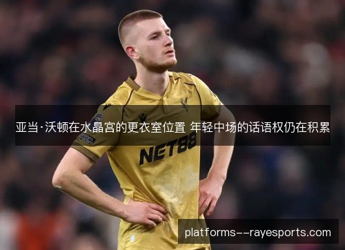 亚当·沃顿在水晶宫的更衣室位置 年轻中场的话语权仍在积累