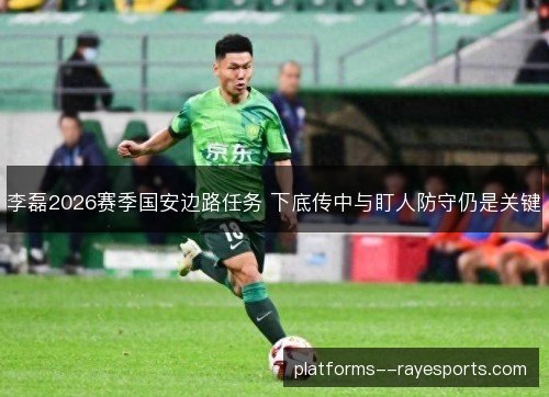 李磊2026赛季国安边路任务 下底传中与盯人防守仍是关键